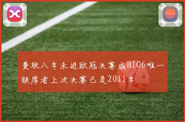 曼联八年未进欧冠决赛成BIG6唯一缺席者上次决赛已是2011年